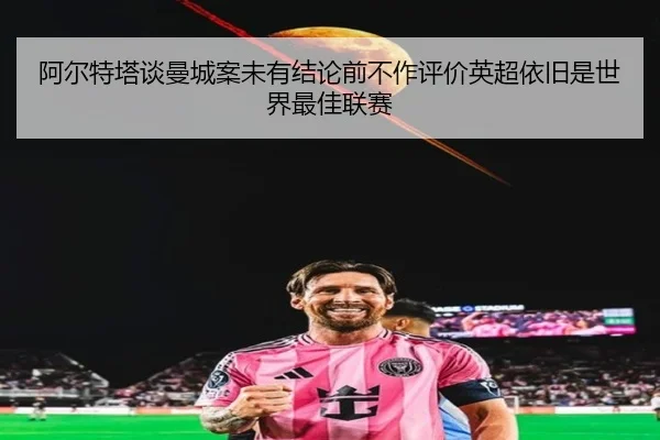 阿尔特塔谈曼城案未有结论前不作评价英超依旧是世界最佳联赛 | 1xBETAPP